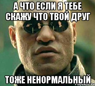 а что если я тебе скажу что твой друг ТОЖЕ НЕНОРМАЛЬНЫЙ, Мем  а что если я скажу тебе