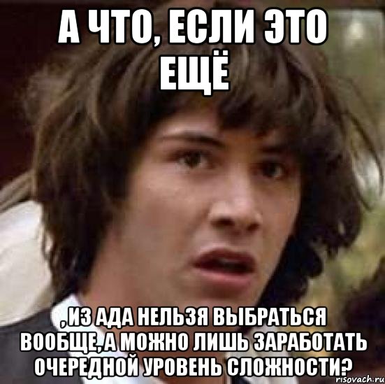 А что, если это ещё , из ада нельзя выбраться вообще, а можно лишь заработать очередной уровень сложности?, Мем А что если (Киану Ривз)