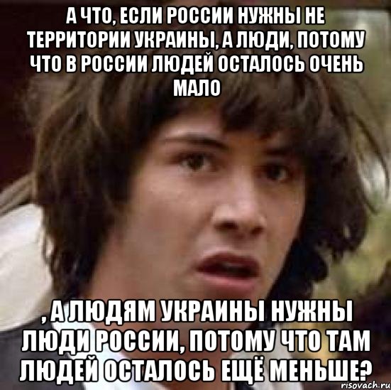 А что, если России нужны не территории Украины, а люди, потому что в России людей осталось очень мало , а людям Украины нужны люди России, потому что там людей осталось ещё меньше?, Мем А что если (Киану Ривз)