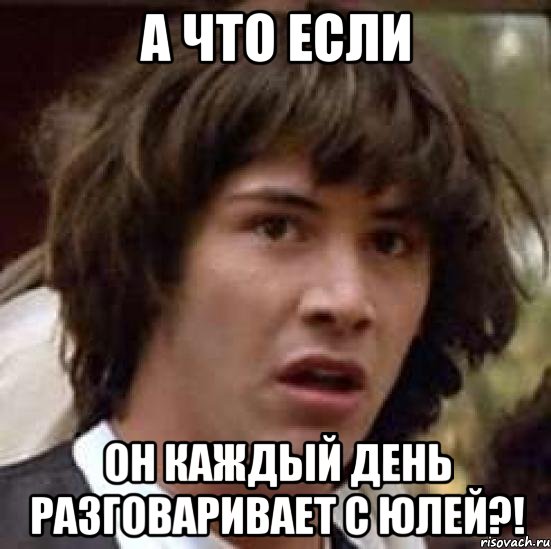 А ЧТО ЕСЛИ ОН КАЖДЫЙ ДЕНЬ РАЗГОВАРИВАЕТ С ЮЛЕЙ?!, Мем А что если (Киану Ривз)