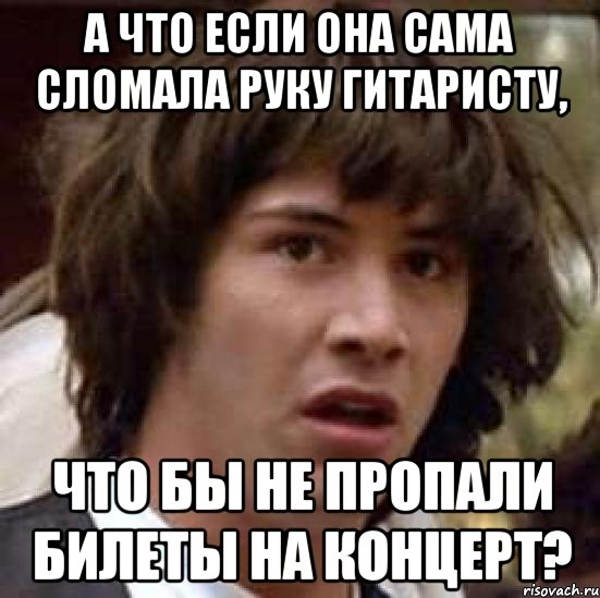 А что если она сама сломала руку гитаристу, что бы не пропали билеты на концерт?, Мем А что если (Киану Ривз)