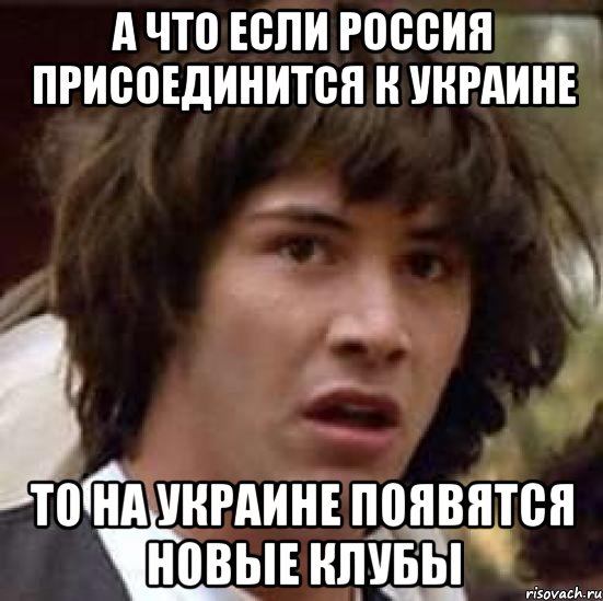 а что если Россия присоединится к Украине то на Украине появятся новые клубы, Мем А что если (Киану Ривз)