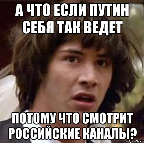 а что если Путин себя так ведет потому что смотрит российские каналы?, Мем А что если (Киану Ривз)