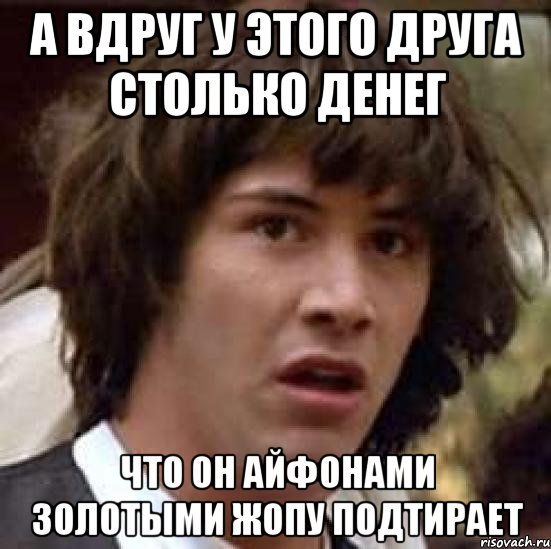 А вдруг у этого друга столько денег что он айфонами золотыми жопу подтирает, Мем А что если (Киану Ривз)