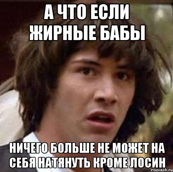 А что если жирные бабы ничего больше не может на себя натянуть кроме лосин, Мем А что если (Киану Ривз)