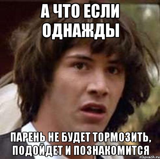 а что если однажды парень не будет тормозить, подойдет и познакомится, Мем А что если (Киану Ривз)