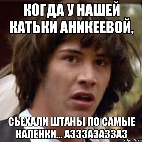 когда у нашей катьки аникеевой, сьехали штаны по самые каленки... Азззазаззаз, Мем А что если (Киану Ривз)