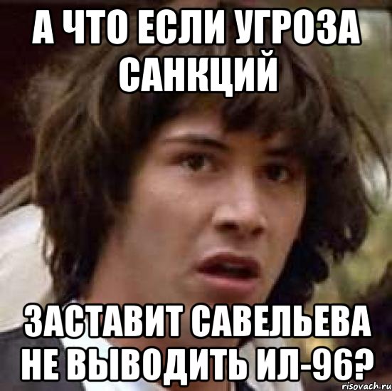 А что если угроза санкций Заставит Савельева не выводить Ил-96?, Мем А что если (Киану Ривз)