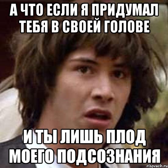 А что если я придумал тебя в своей голове И ты лишь плод моего подсознания, Мем А что если (Киану Ривз)