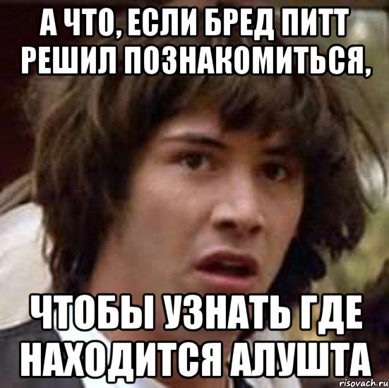 А что, если Бред Питт решил познакомиться, чтобы узнать где находится Алушта, Мем А что если (Киану Ривз)