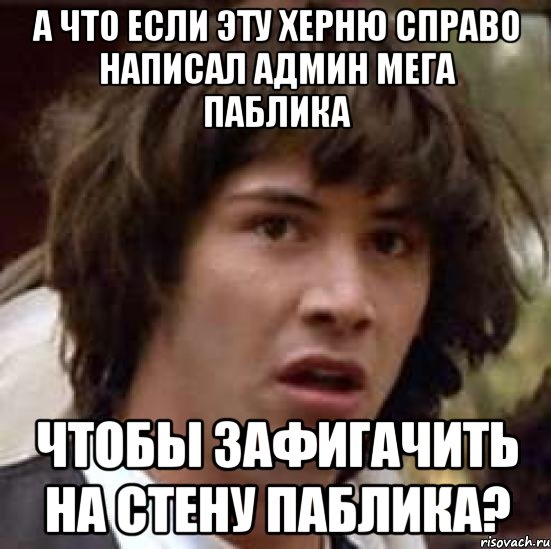 А что если эту херню справо написал админ мега паблика Чтобы зафигачить на стену паблика?, Мем А что если (Киану Ривз)