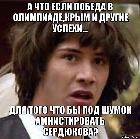 А что если Победа в Олимпиаде,Крым и другие успехи... Для того что бы под шумок амнистировать Сердюкова?, Мем А что если (Киану Ривз)