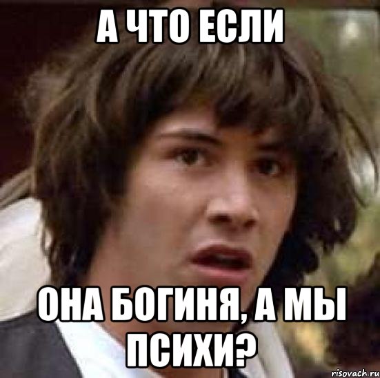 А что если она богиня, а мы психи?, Мем А что если (Киану Ривз)