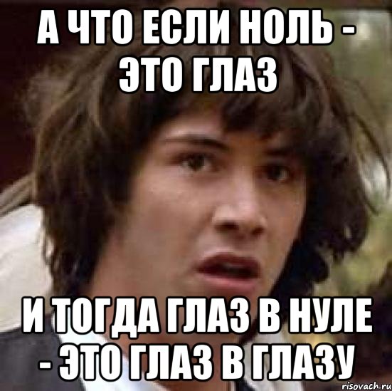 А что если ноль - это глаз и тогда глаз в нуле - это глаз в глазу, Мем А что если (Киану Ривз)