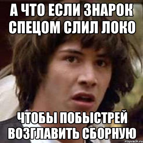 а что если знарок спецом слил локо чтобы побыстрей возглавить сборную, Мем А что если (Киану Ривз)