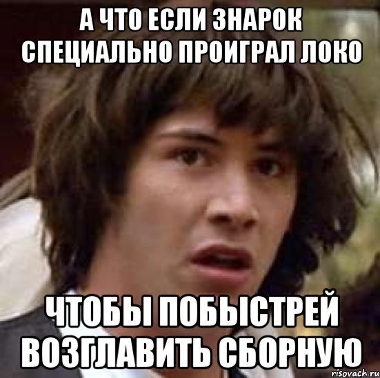 а что если знарок специально проиграл локо чтобы побыстрей возглавить сборную, Мем А что если (Киану Ривз)