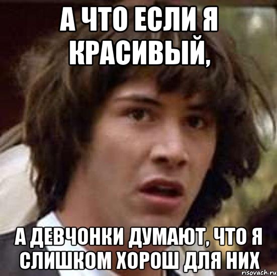 А что если я красивый, А девчонки думают, что я слишком хорош для них, Мем А что если (Киану Ривз)