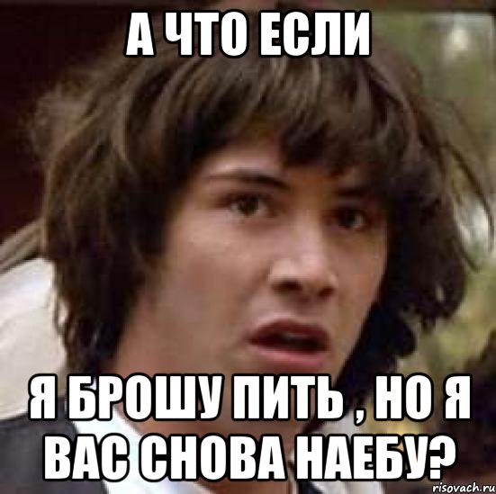 А что если я брошу пить , но я вас снова наебу?, Мем А что если (Киану Ривз)