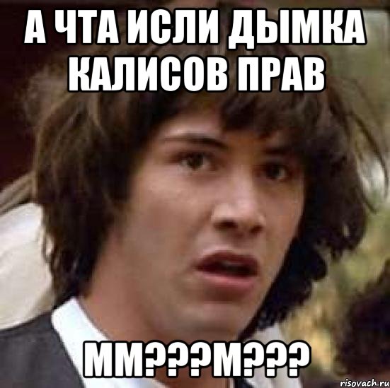 А ЧТА ИСЛИ ДЫМКА КАЛИСОВ ПРАВ ММ???М???, Мем А что если (Киану Ривз)