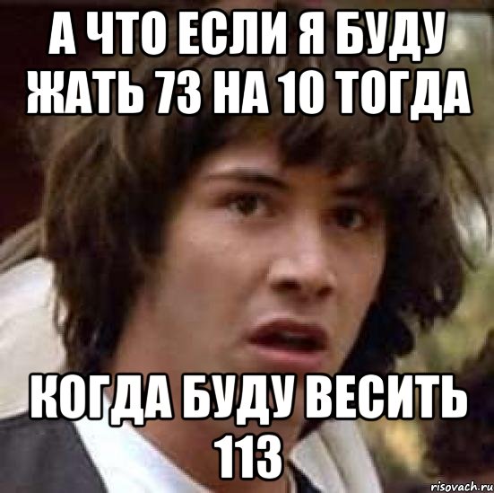 А что если я буду жать 73 на 10 тогда когда буду весить 113, Мем А что если (Киану Ривз)