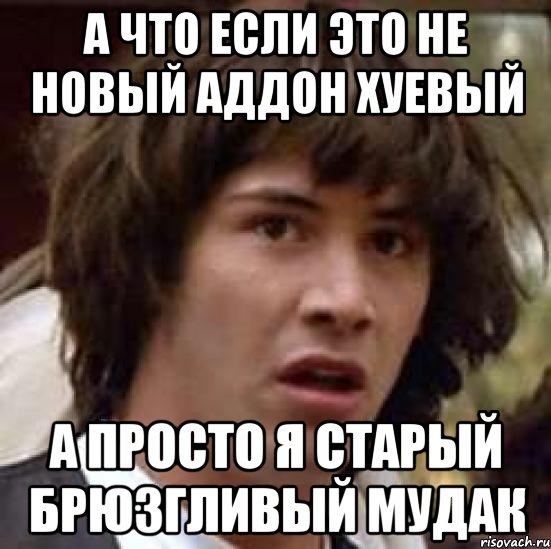 а что если это не новый аддон хуевый а просто я старый брюзгливый мудак, Мем А что если (Киану Ривз)