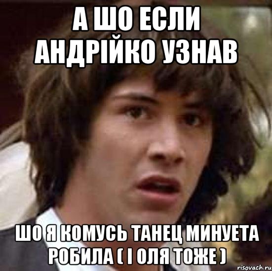 а шо если Андрійко узнав шо я комусь танец минуета робила ( і Оля тоже ), Мем А что если (Киану Ривз)