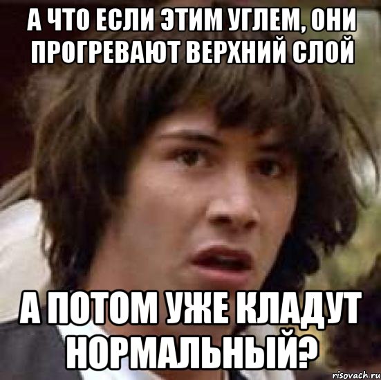 А что если этим углем, они прогревают верхний слой А потом уже кладут нормальный?, Мем А что если (Киану Ривз)