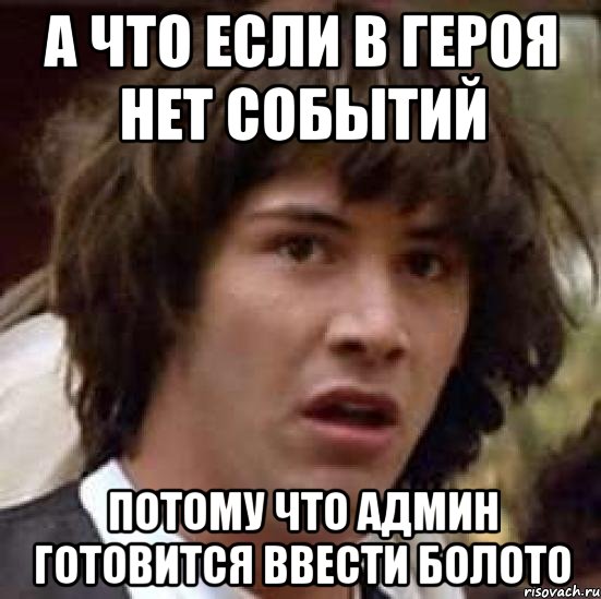 А ЧТО ЕСЛИ В ГЕРОЯ НЕТ СОБЫТИЙ ПОТОМУ ЧТО АДМИН ГОТОВИТСЯ ВВЕСТИ БОЛОТО, Мем А что если (Киану Ривз)