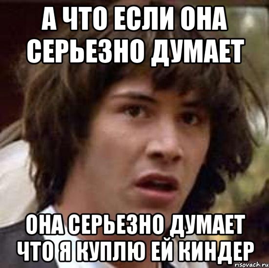 А что если она серьезно думает она серьезно думает что я куплю ей киндер, Мем А что если (Киану Ривз)