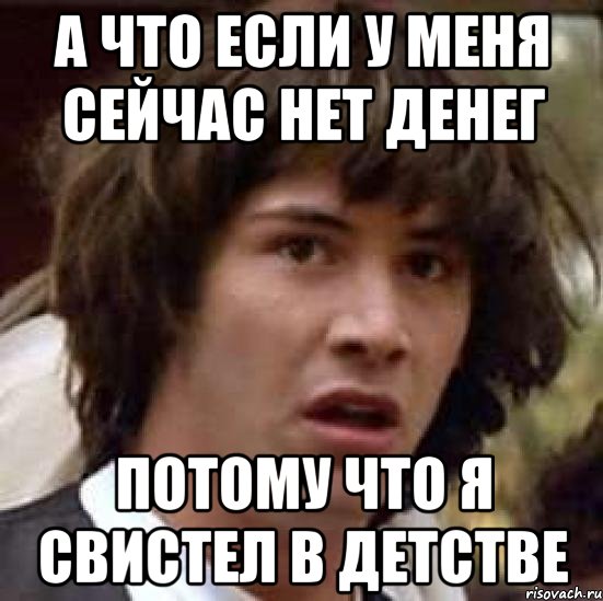 А что если у меня сейчас нет денег Потому что я свистел в детстве, Мем А что если (Киану Ривз)