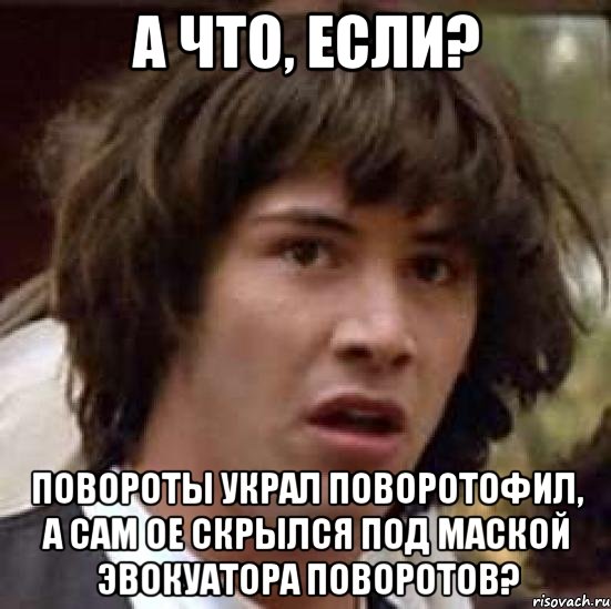 а что, если? Повороты украл поворотофил, а сам ое скрылся под маской эвокуатора поворотов?, Мем А что если (Киану Ривз)