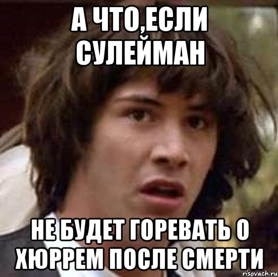 А что,если Сулейман Не будет горевать о Хюррем после смерти, Мем А что если (Киану Ривз)