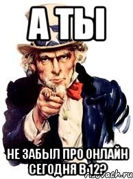 А ТЫ НЕ ЗАБЫЛ ПРО ОНЛАЙН СЕГОДНЯ В 12?, Мем а ты