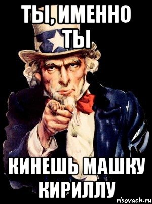 ТЫ, ИМЕННО ТЫ Кинешь машку кириллу, Мем а ты