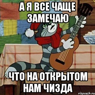 а я все чаще замечаю что на открытом нам чизда, Мем Кот Матроскин с гитарой