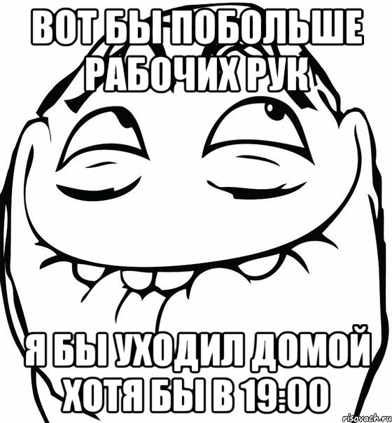 Вот бы побольше рабочих рук Я бы уходил домой хотя бы в 19:00, Мем  аааа