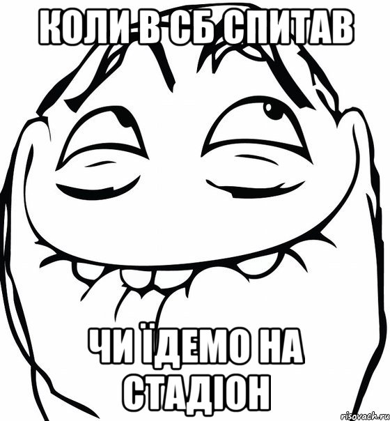 коли в сб спитав чи їдемо на стадіон, Мем  аааа