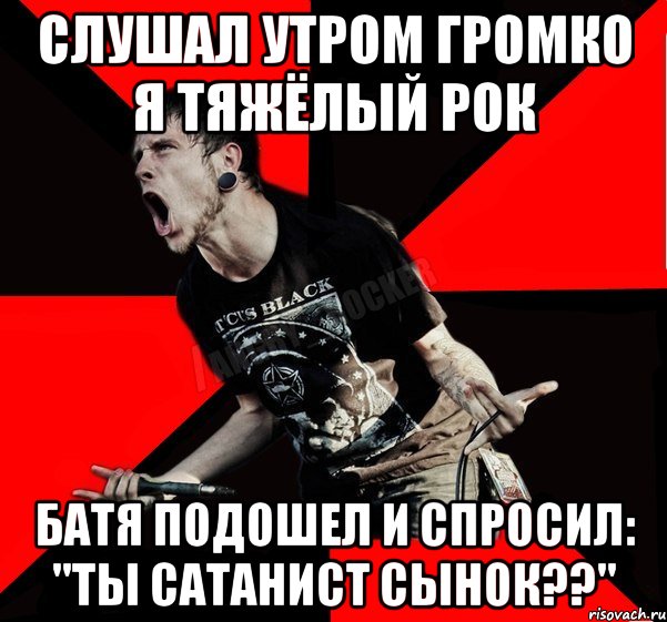 Слушал утром громко я тяжёлый рок батя подошел и спросил: "ты сатанист сынок??"