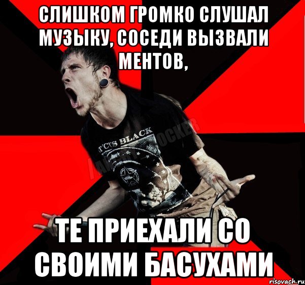 слишком громко слушал музыку, соседи вызвали ментов, те приехали со своими басухами, Мем Агрессивный рокер