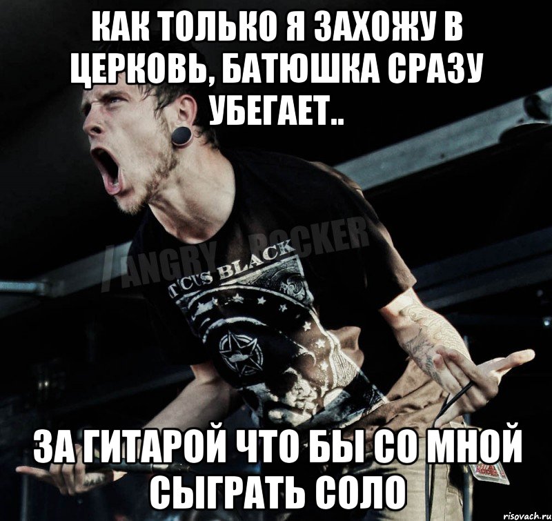 как только я захожу в церковь, батюшка сразу убегает.. за гитарой что бы со мной сыграть соло