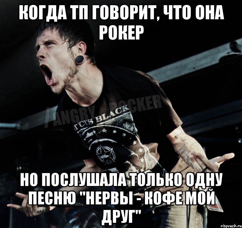 Когда ТП говорит, что она рокер Но послушала только одну песню "Нервы - кофе мой друг"