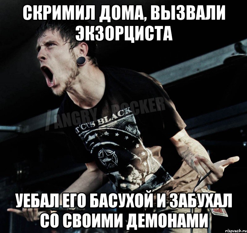 Скримил дома, вызвали экзорциста уебал его басухой и забухал со своими демонами