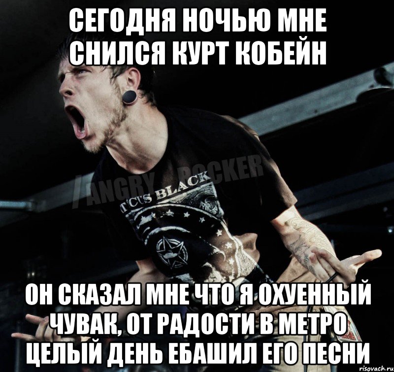 сегодня ночью мне снился курт кобейн он сказал мне что я охуенный чувак, от радости в метро целый день ебашил его песни