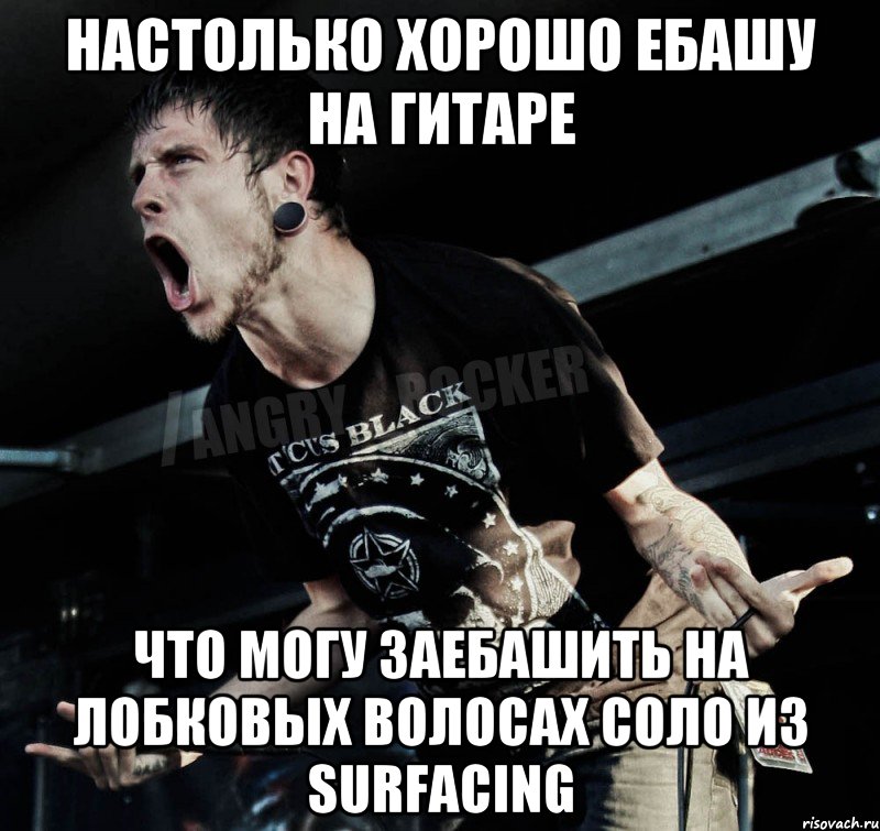 настолько хорошо ебашу на гитаре что могу заебашить на лобковых волосах Соло из SURFACING, Мем Агрессивный Рокер