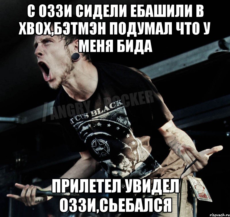 с ОЗЗИ сидели ебашили в ХВОХ,Бэтмэн подумал что у меня бида прилетел увидел ОЗЗИ,сьебался, Мем Агрессивный Рокер