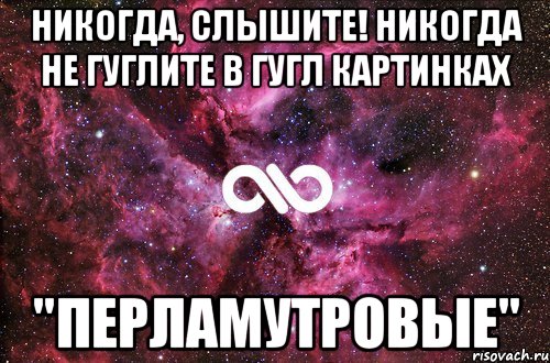 Никогда, слышите! Никогда не гуглите в гугл картинках "перламутровые", Мем офигенно