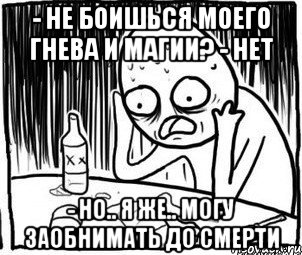 - не боишься моего гнева и магии? - нет - но.. я же.. могу заобнимать до смерти, Мем Алкоголик-кадр