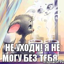 Не уходи! Я не могу без тебя...