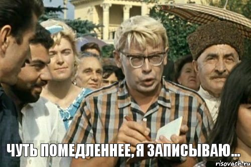  Чуть помедленнее, я записываю...