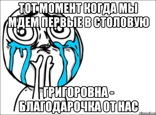 тот момент когда мы мдем первые в столовую Григоровна - благодарочка от нас, Мем Это самый